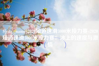 滨州2020短道速滑3000米接力赛-2020短道速滑3000米接力赛：冰上的速度与激情