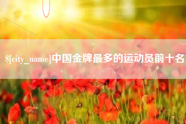 滨州中国金牌最多的运动员前十名