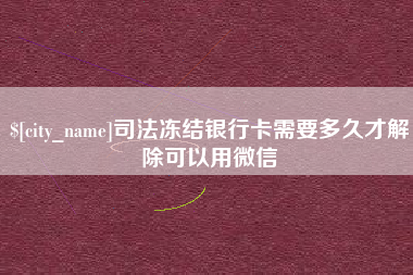滨州司法冻结银行卡需要多久才解除可以用微信