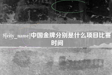 滨州中国金牌分别是什么项目比赛时间